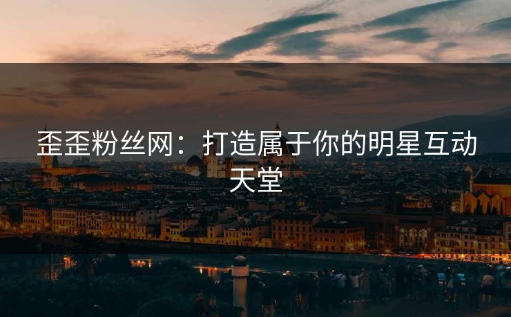 歪歪粉丝网：打造属于你的明星互动天堂