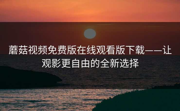 蘑菇视频免费版在线观看版下载——让观影更自由的全新选择