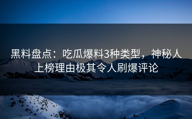 黑料盘点：吃瓜爆料3种类型，神秘人上榜理由极其令人刷爆评论
