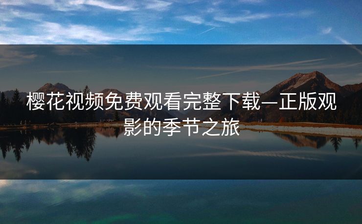 樱花视频免费观看完整下载—正版观影的季节之旅