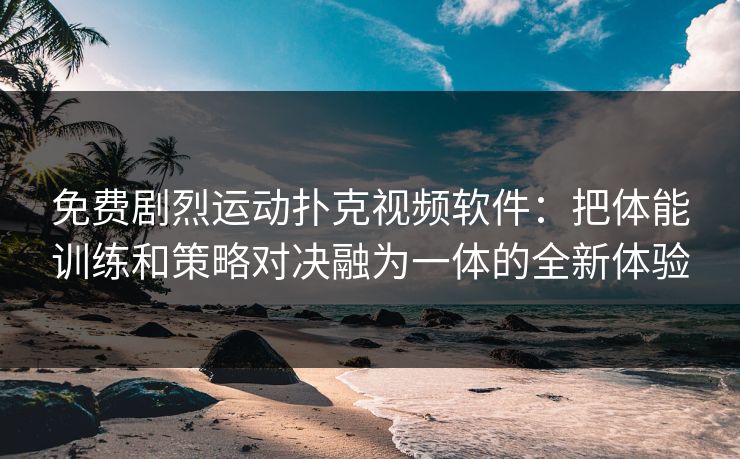 免费剧烈运动扑克视频软件：把体能训练和策略对决融为一体的全新体验