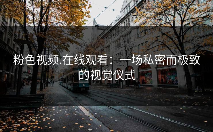 粉色视频.在线观看：一场私密而极致的视觉仪式