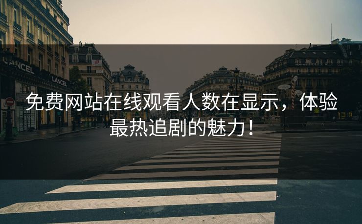 免费网站在线观看人数在显示，体验最热追剧的魅力！