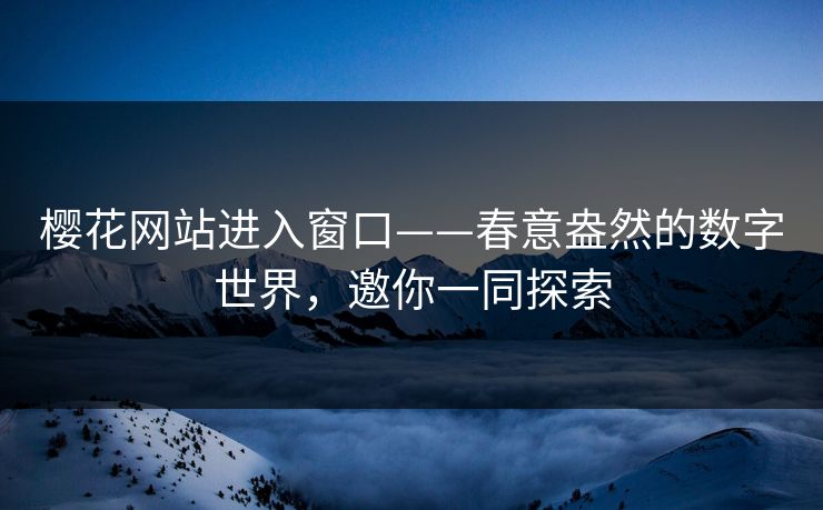 樱花网站进入窗口——春意盎然的数字世界，邀你一同探索