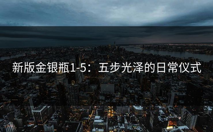 新版金银瓶1-5：五步光泽的日常仪式