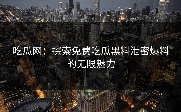 吃瓜网：探索免费吃瓜黑料泄密爆料的无限魅力