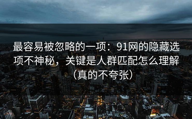 最容易被忽略的一项：91网的隐藏选项不神秘，关键是人群匹配怎么理解（真的不夸张）