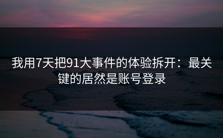 我用7天把91大事件的体验拆开：最关键的居然是账号登录