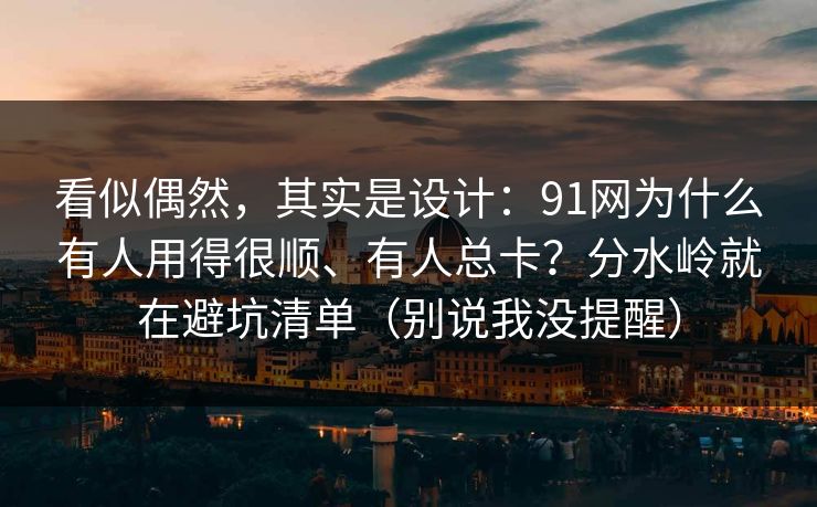 看似偶然，其实是设计：91网为什么有人用得很顺、有人总卡？分水岭就在避坑清单（别说我没提醒）