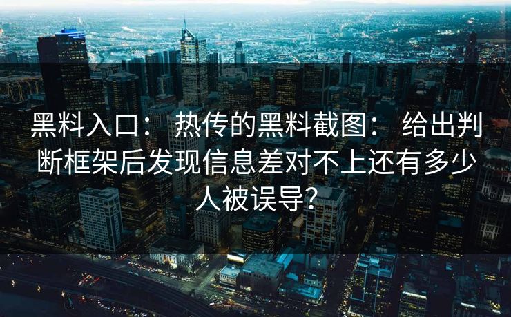 黑料入口： 热传的黑料截图： 给出判断框架后发现信息差对不上还有多少人被误导？