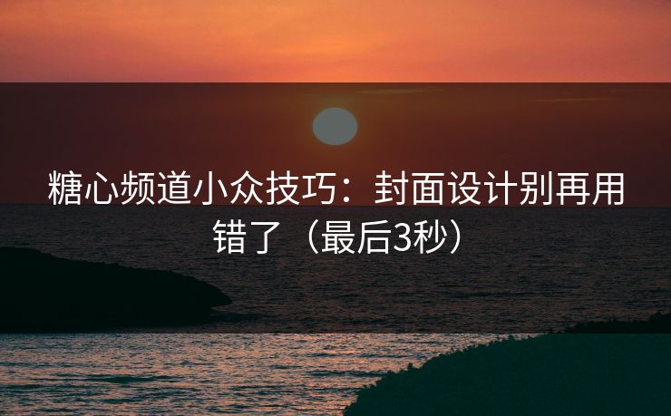 糖心频道小众技巧：封面设计别再用错了（最后3秒）