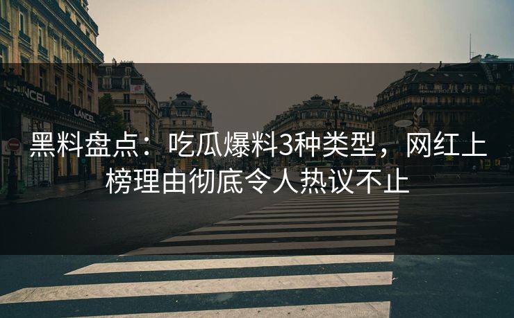 黑料盘点：吃瓜爆料3种类型，网红上榜理由彻底令人热议不止