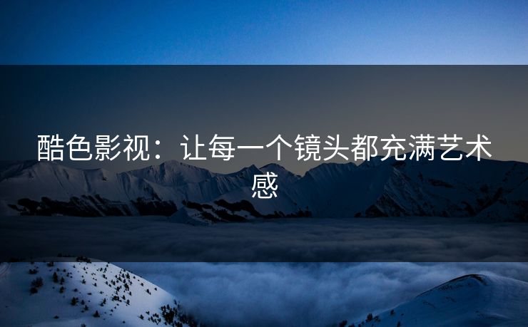 酷色影视：让每一个镜头都充满艺术感