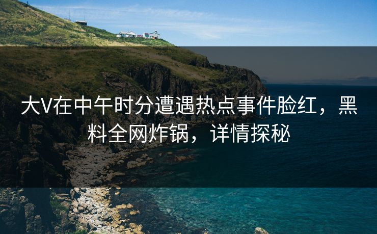 大V在中午时分遭遇热点事件脸红，黑料全网炸锅，详情探秘
