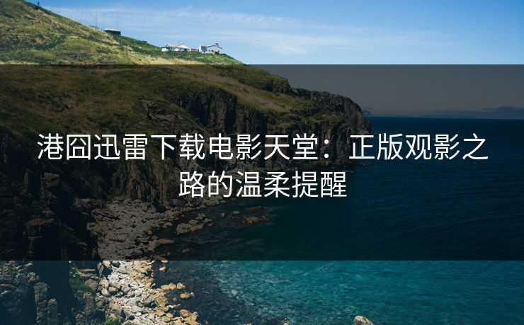 港囧迅雷下载电影天堂：正版观影之路的温柔提醒
