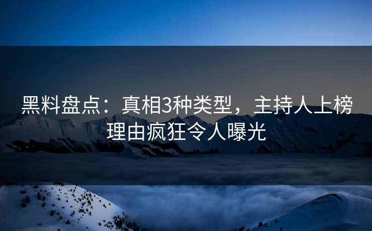 黑料盘点：真相3种类型，主持人上榜理由疯狂令人曝光