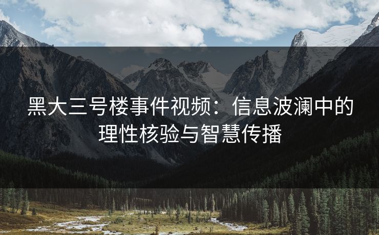 黑大三号楼事件视频:信息波澜中的理性核验与智慧传播 黑大三号楼事件视频:信息波澜中的理性核验与智慧传播
