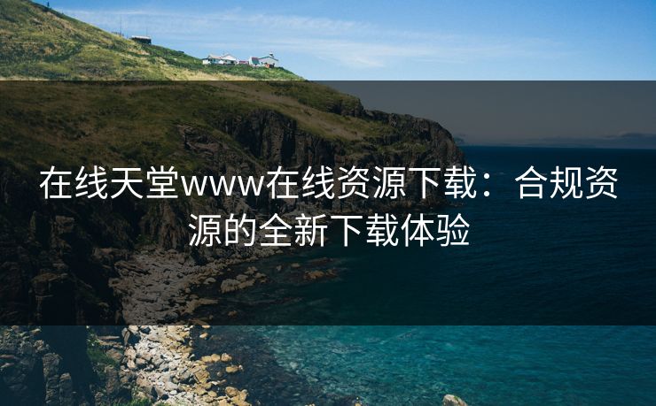 在线天堂www在线资源下载：合规资源的全新下载体验