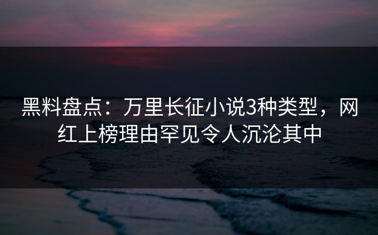 黑料盘点：万里长征小说3种类型，网红上榜理由罕见令人沉沦其中
