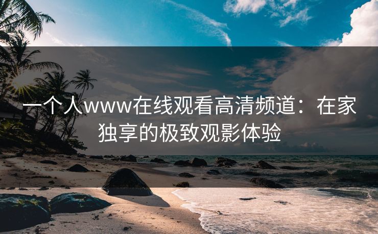 一个人www在线观看高清频道：在家独享的极致观影体验