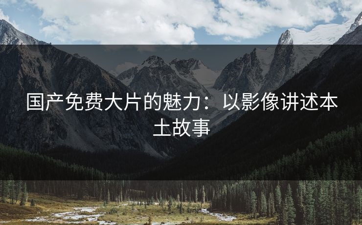 国产免费大片的魅力：以影像讲述本土故事