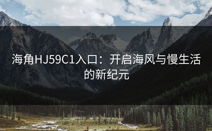 海角HJ59C1入口：开启海风与慢生活的新纪元