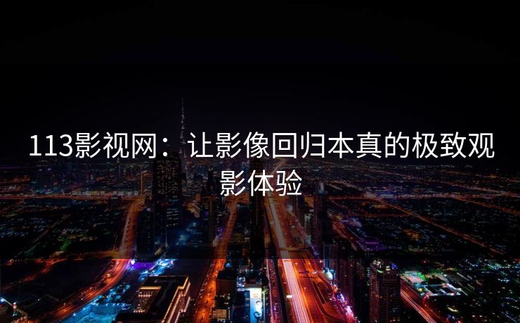 113影视网：让影像回归本真的极致观影体验