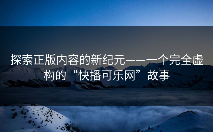 探索正版内容的新纪元——一个完全虚构的“快播可乐网”故事