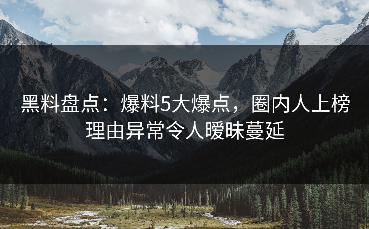 黑料盘点:爆料5大爆点,圈内人上榜理由异常令人暧昧蔓延 黑料盘点:爆料5大爆点,圈内人上榜理由异常令人暧昧蔓延