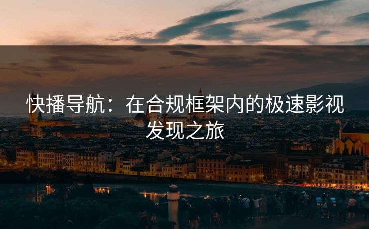 快播导航：在合规框架内的极速影视发现之旅