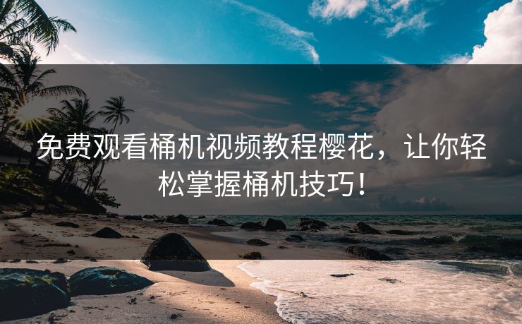 免费观看桶机视频教程樱花，让你轻松掌握桶机技巧！