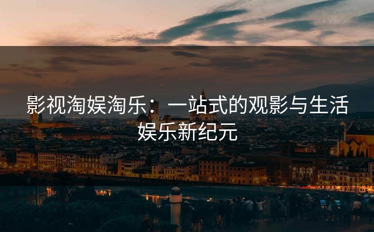 影视淘娱淘乐：一站式的观影与生活娱乐新纪元