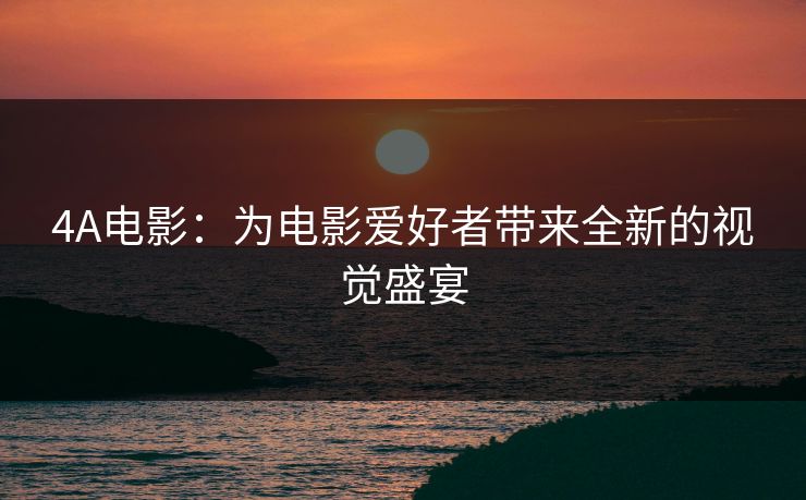 4A电影：为电影爱好者带来全新的视觉盛宴