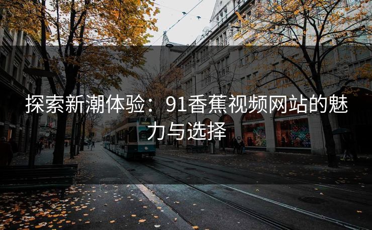 探索新潮体验：91香蕉视频网站的魅力与选择