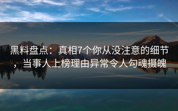 黑料盘点：真相7个你从没注意的细节，当事人上榜理由异常令人勾魂摄魄