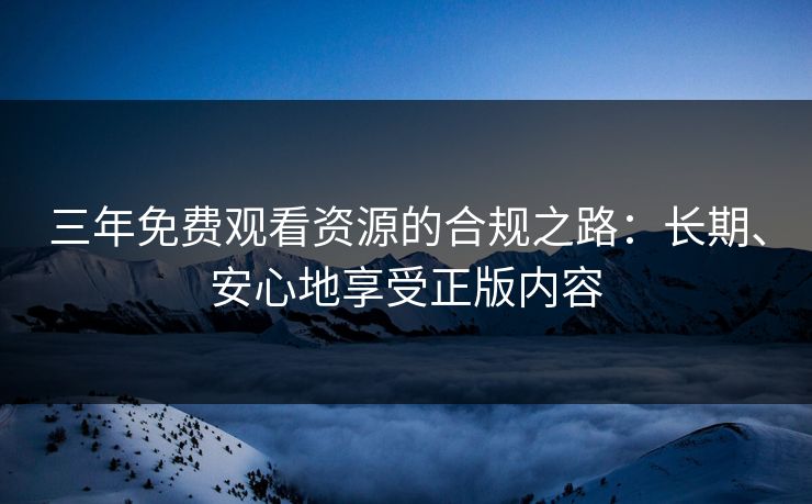 三年免费观看资源的合规之路：长期、安心地享受正版内容