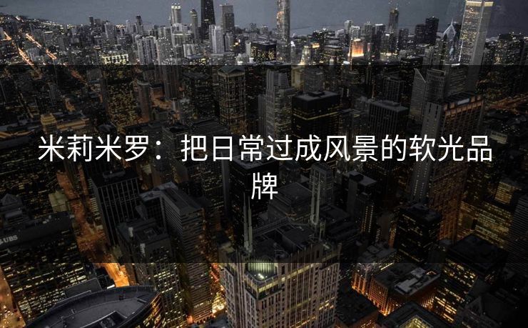 米莉米罗：把日常过成风景的软光品牌