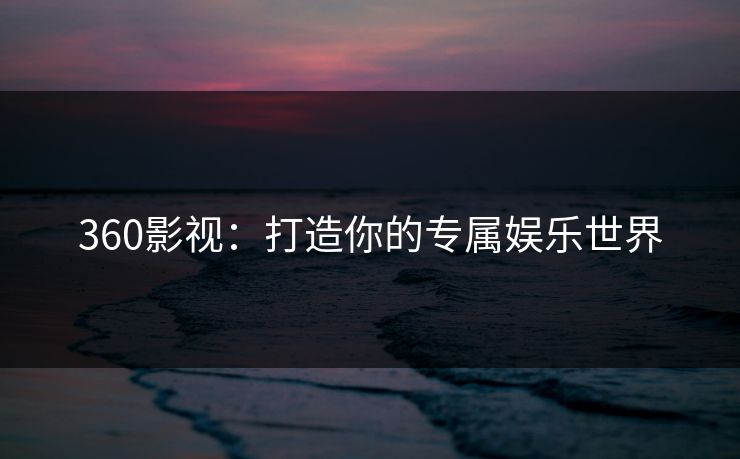 360影视：打造你的专属娱乐世界