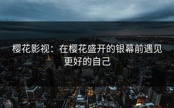 樱花影视：在樱花盛开的银幕前遇见更好的自己