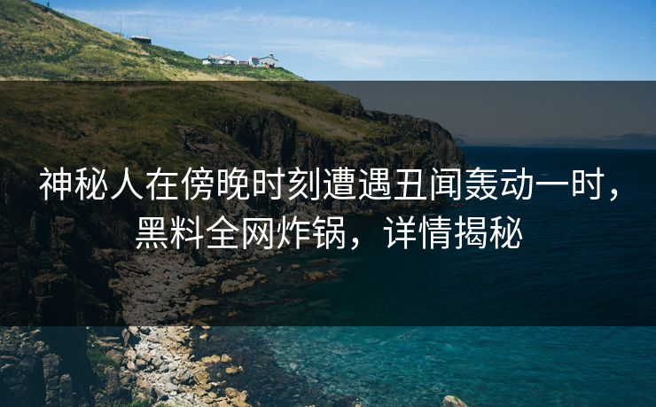 神秘人在傍晚时刻遭遇丑闻轰动一时，黑料全网炸锅，详情揭秘