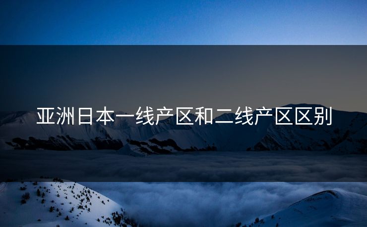 亚洲日本一线产区和二线产区区别