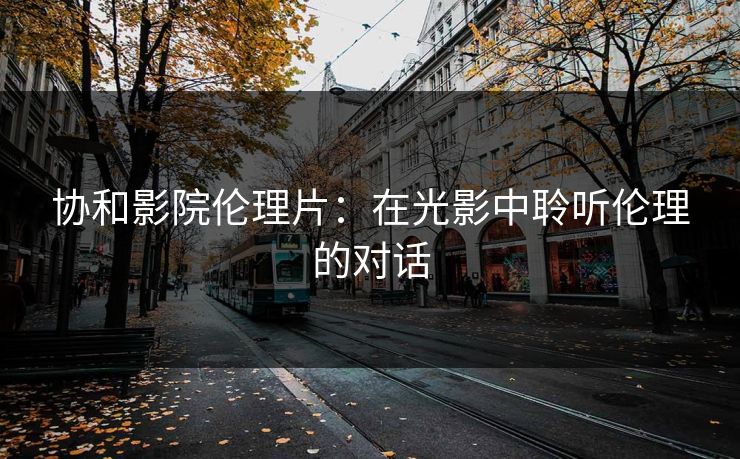 协和影院伦理片：在光影中聆听伦理的对话