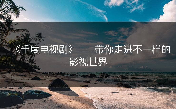 《千度电视剧》——带你走进不一样的影视世界