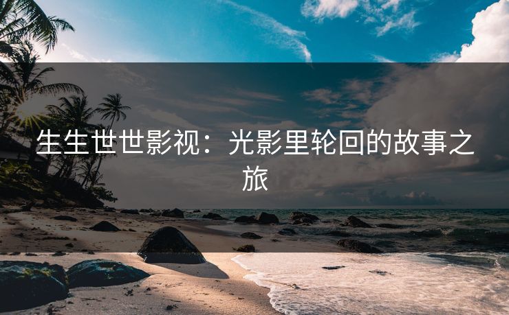 生生世世影视：光影里轮回的故事之旅