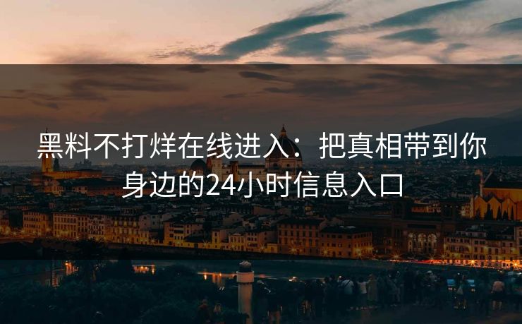 黑料不打烊在线进入：把真相带到你身边的24小时信息入口