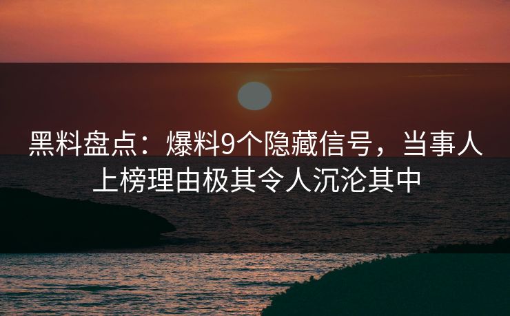 黑料盘点：爆料9个隐藏信号，当事人上榜理由极其令人沉沦其中