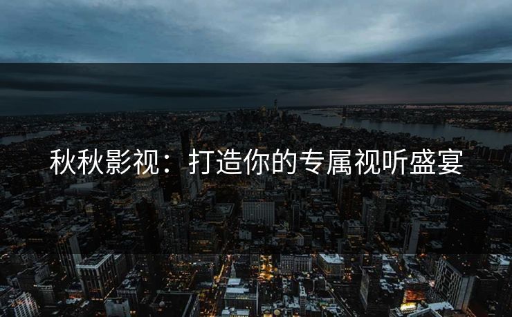 秋秋影视：打造你的专属视听盛宴