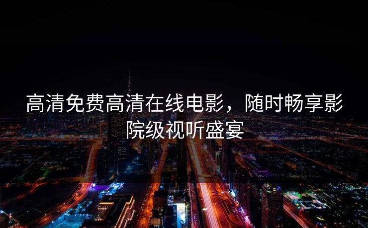 高清免费高清在线电影，随时畅享影院级视听盛宴
