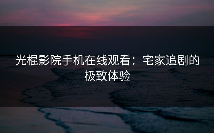 光棍影院手机在线观看：宅家追剧的极致体验