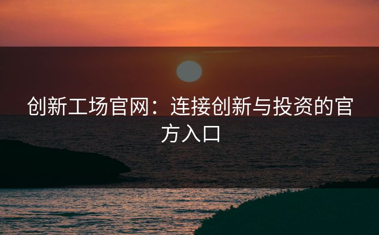 创新工场官网：连接创新与投资的官方入口